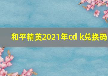 和平精英2021年cd k兑换码